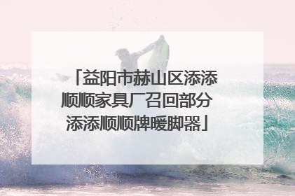 益阳市赫山区添添顺顺家具厂召回部分添添顺顺牌暖脚器